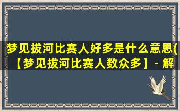 梦见拔河比赛人好多是什么意思(【梦见拔河比赛人数众多】- 解析梦境中拔河比赛的含义)